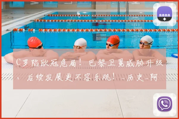 C罗陷欧冠危局！巴黎卫冕威胁升级，后续发展更不容乐观！_历史_阿森纳_皇家马德里