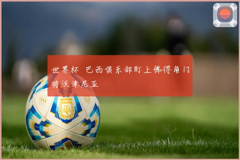 世界杯 巴西俱乐部盯上佛得角门将沃津尼亚