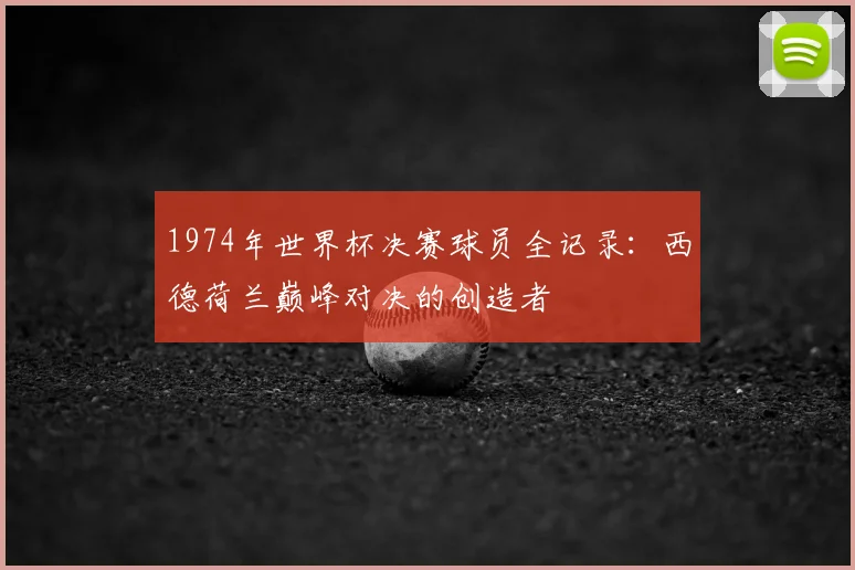 1974年世界杯决赛球员全记录：西德荷兰巅峰对决的创造者