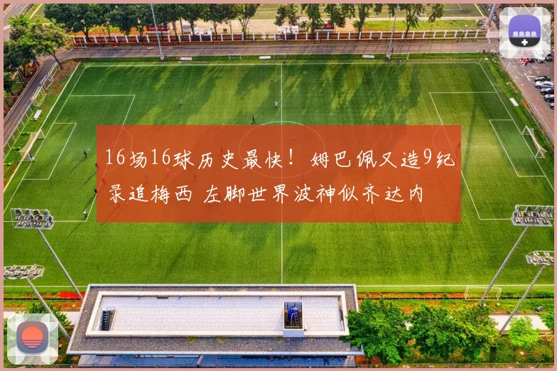 16场16球历史最快！姆巴佩又造9纪录追梅西 左脚世界波神似齐达内