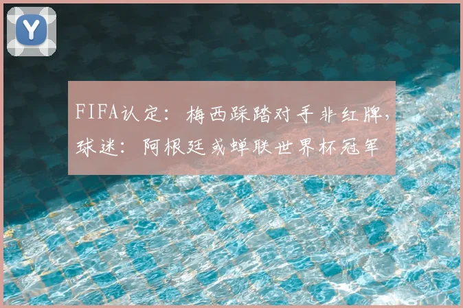 FIFA认定：梅西踩踏对手非红牌，球迷：阿根廷或蝉联世界杯冠军