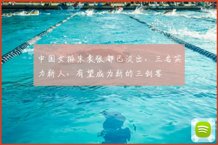中国女排朱袁张都已淡出，三名实力新人，有望成为新的三剑客