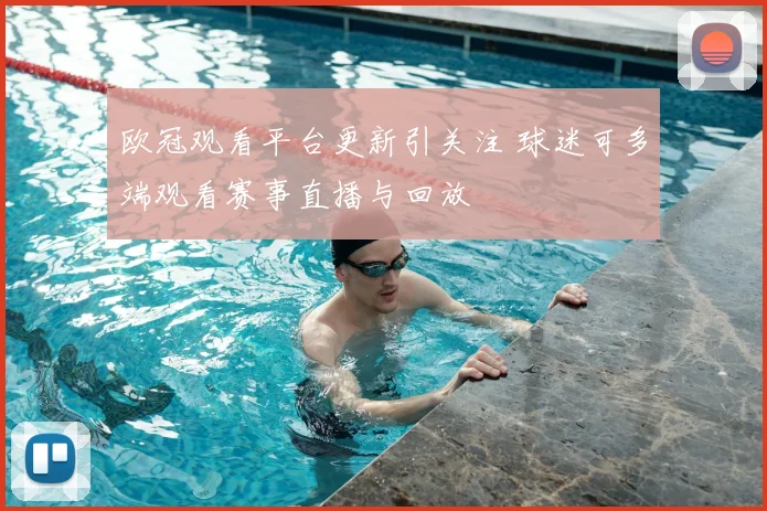 欧冠观看平台更新引关注 球迷可多端观看赛事直播与回放