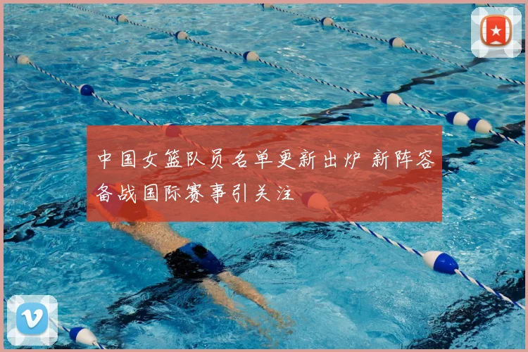 中国女篮队员名单更新出炉 新阵容备战国际赛事引关注