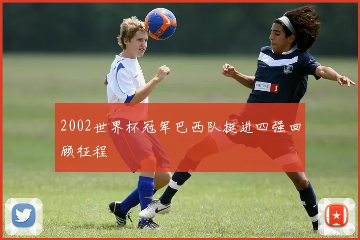 2002世界杯冠军巴西队挺进四强回顾征程