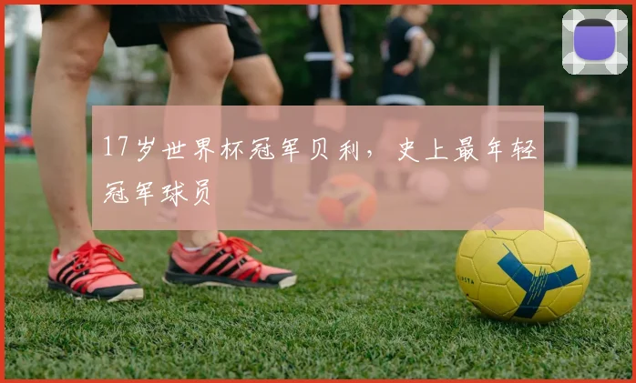17岁世界杯冠军贝利，史上最年轻冠军球员