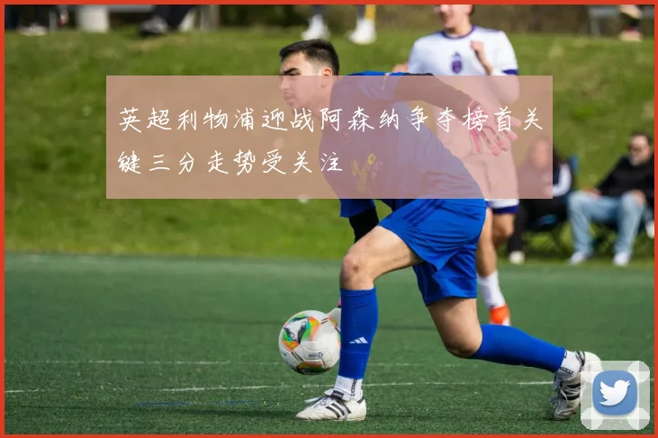 英超利物浦迎战阿森纳争夺榜首关键三分走势受关注
