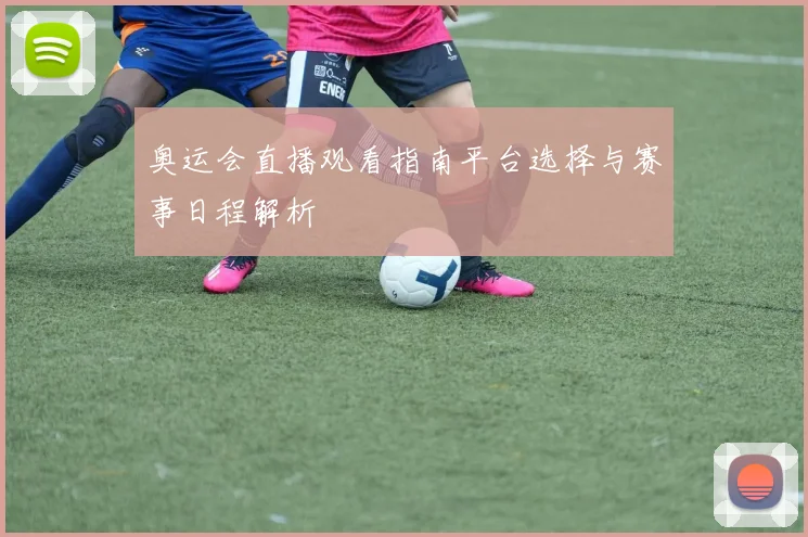 奥运会直播观看指南平台选择与赛事日程解析