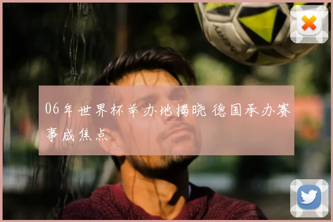 06年世界杯举办地揭晓 德国承办赛事成焦点