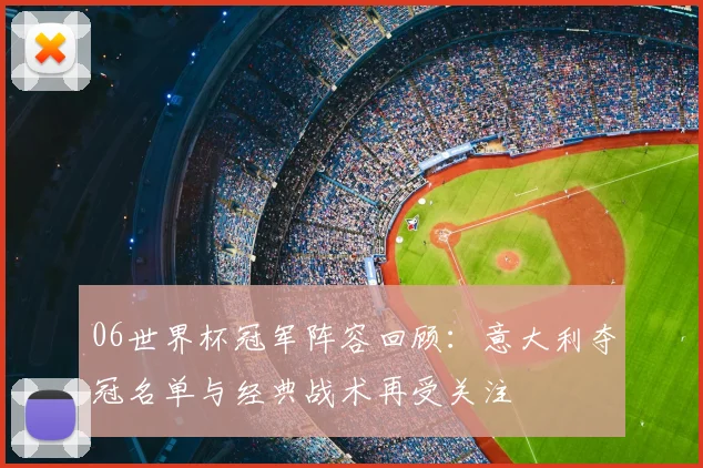 06世界杯冠军阵容回顾:意大利夺冠名单与经典战术再受关注