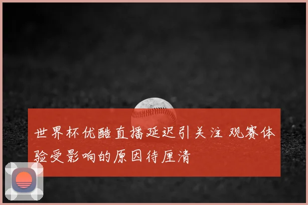 世界杯优酷直播延迟引关注 观赛体验受影响的原因待厘清