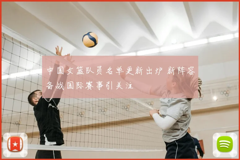 中国女篮队员名单更新出炉 新阵容备战国际赛事引关注