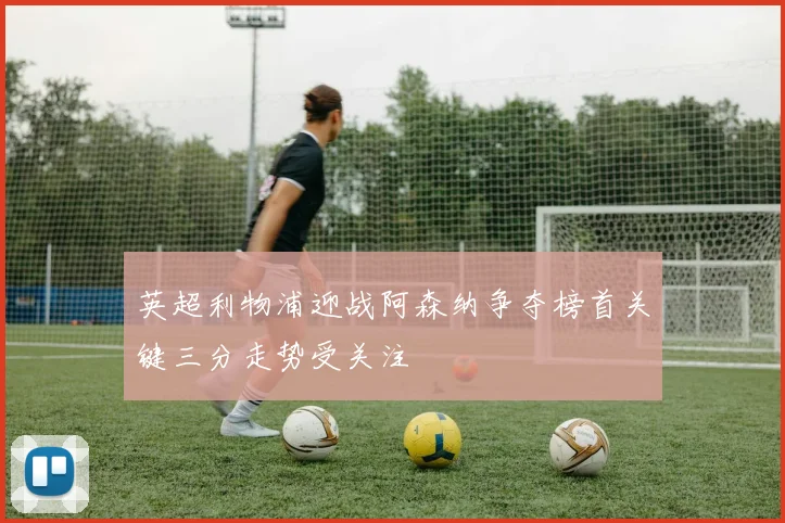 英超利物浦迎战阿森纳争夺榜首关键三分走势受关注