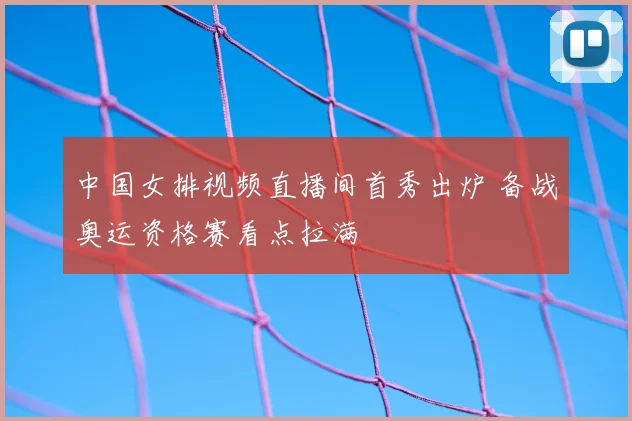 中国女排视频直播间首秀出炉 备战奥运资格赛看点拉满