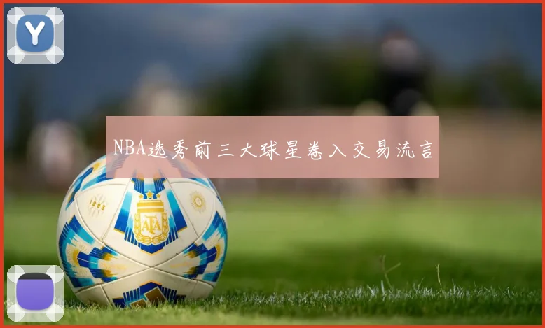 NBA选秀前三大球星卷入交易流言