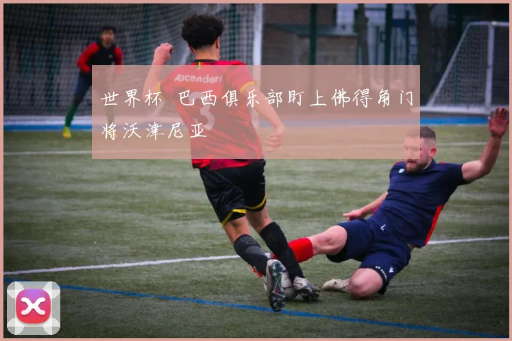 世界杯 巴西俱乐部盯上佛得角门将沃津尼亚