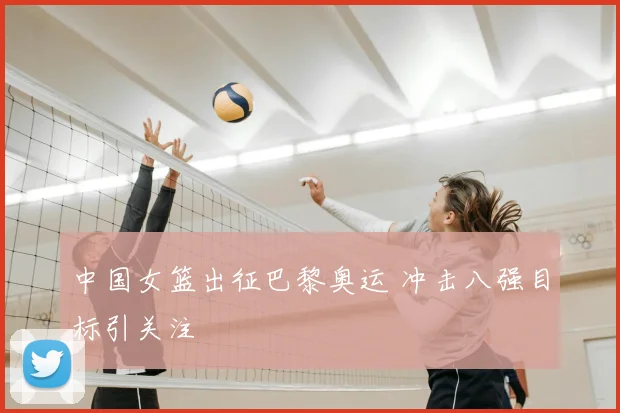中国女篮出征巴黎奥运 冲击八强目标引关注