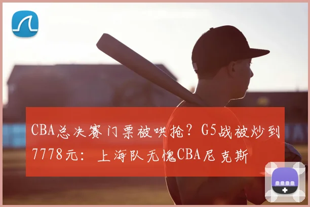 CBA总决赛门票被哄抢？G5战被炒到7778元：上海队无愧CBA尼克斯