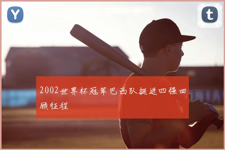 2002世界杯冠军巴西队挺进四强回顾征程