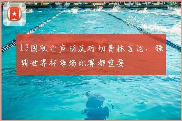 13国联合声明反对切费林言论,强调世界杯每场比赛都重要