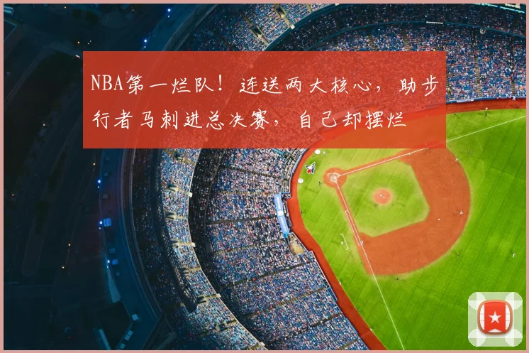 NBA第一烂队！连送两大核心，助步行者马刺进总决赛，自己却摆烂