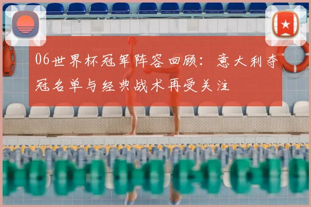 06世界杯冠军阵容回顾:意大利夺冠名单与经典战术再受关注