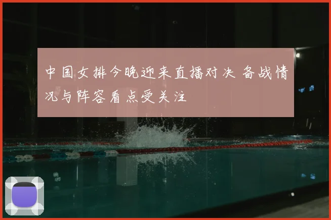 中国女排今晚迎来直播对决 备战情况与阵容看点受关注