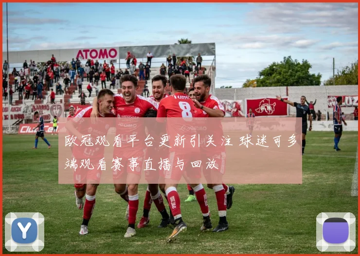 欧冠观看平台更新引关注 球迷可多端观看赛事直播与回放