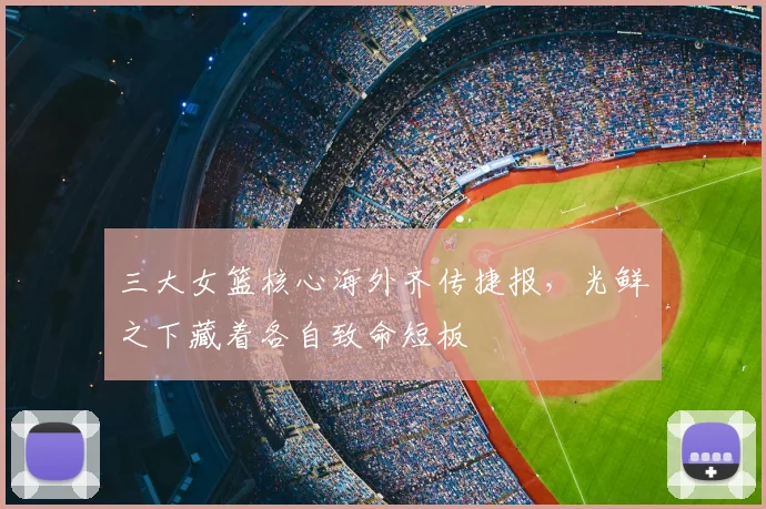 三大女篮核心海外齐传捷报，光鲜之下藏着各自致命短板