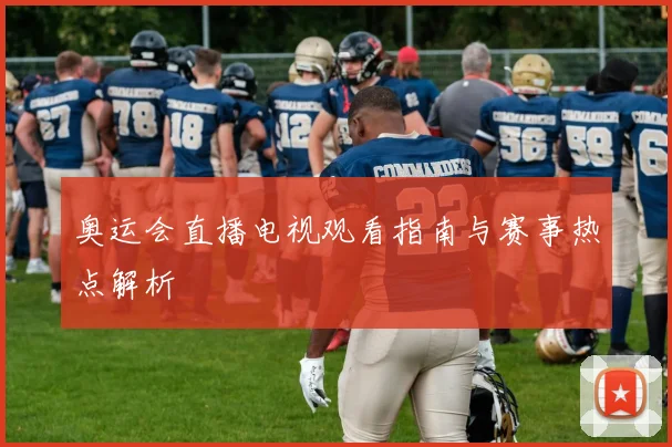 奥运会直播电视观看指南与赛事热点解析