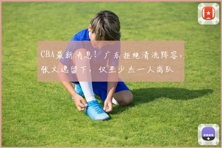 CBA最新消息!广东拒绝清洗阵容,张文逸留下,仅王少杰一人离队