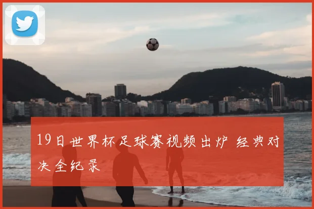 19日世界杯足球赛视频出炉 经典对决全纪录