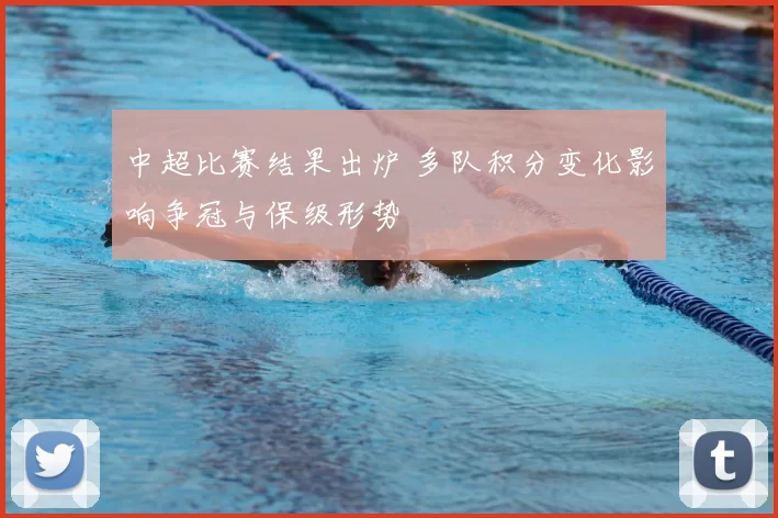 中超比赛结果出炉 多队积分变化影响争冠与保级形势