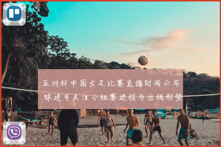 亚洲杯中国女足比赛直播时间公布 球迷可关注小组赛进程与出线形势