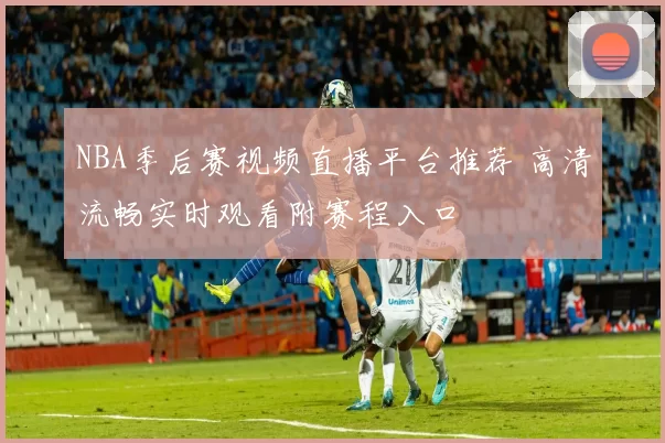 NBA季后赛视频直播平台推荐 高清流畅实时观看附赛程入口