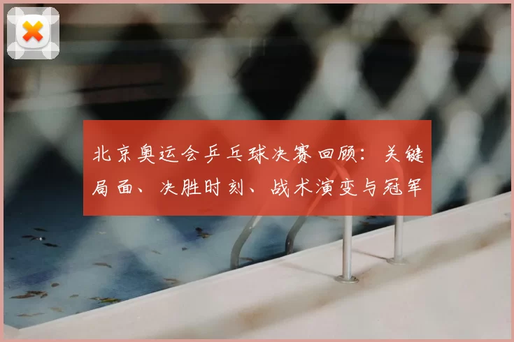 北京奥运会乒乓球决赛回顾：关键局面、决胜时刻、战术演变与冠军影响