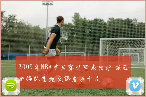 2009年NBA季后赛对阵表出炉 东西部强队首轮交锋看点十足