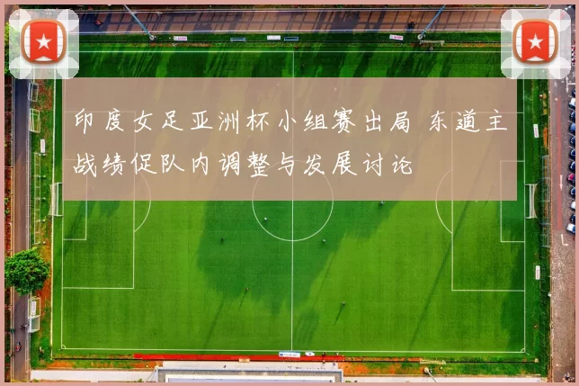 印度女足亚洲杯小组赛出局 东道主战绩促队内调整与发展讨论