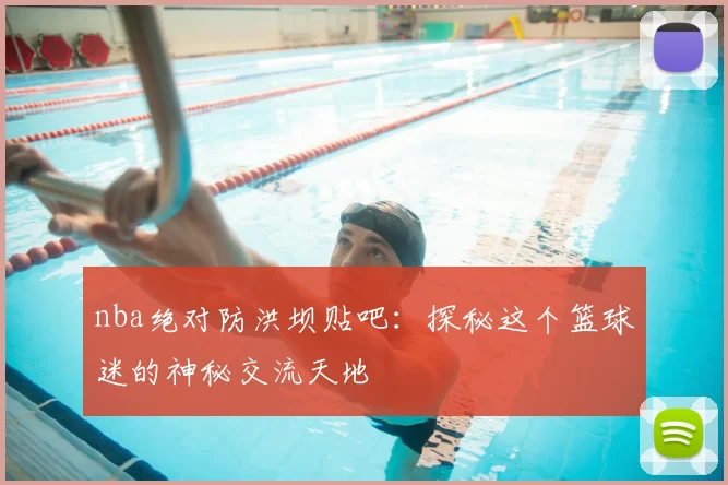 nba绝对防洪坝贴吧:探秘这个篮球迷的神秘交流天地
