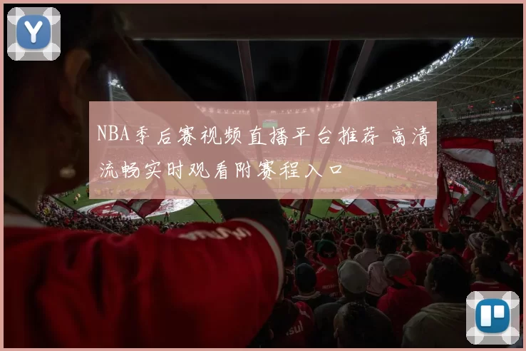 NBA季后赛视频直播平台推荐 高清流畅实时观看附赛程入口