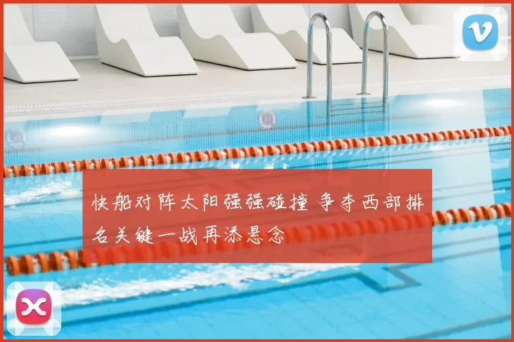 快船对阵太阳强强碰撞 争夺西部排名关键一战再添悬念