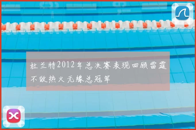 杜兰特2012年总决赛表现回顾雷霆不敌热火无缘总冠军