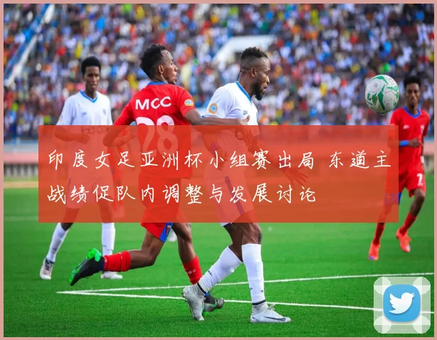 印度女足亚洲杯小组赛出局 东道主战绩促队内调整与发展讨论