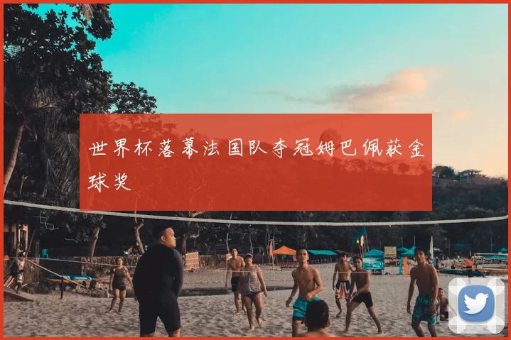 世界杯落幕法国队夺冠姆巴佩获金球奖