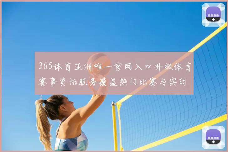 365体育亚洲唯一官网入口升级体育赛事资讯服务覆盖热门比赛与实时数据更新