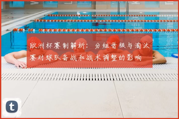 欧洲杯赛制解析:分组晋级与淘汰赛对球队备战和战术调整的影响