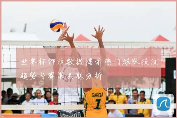 世界杯押注数据揭示热门球队投注趋势与赛果关联分析