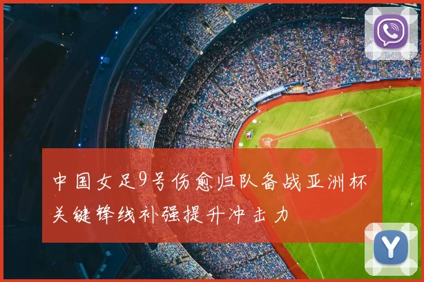 中国女足9号伤愈归队备战亚洲杯 关键锋线补强提升冲击力