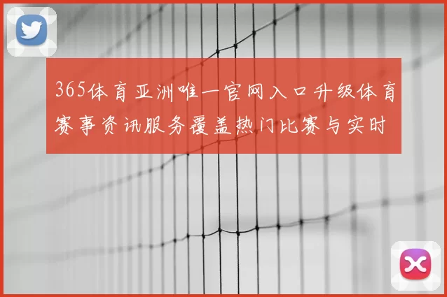 365体育亚洲唯一官网入口升级体育赛事资讯服务覆盖热门比赛与实时数据更新