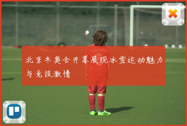 北京冬奥会开幕展现冰雪运动魅力与竞技激情